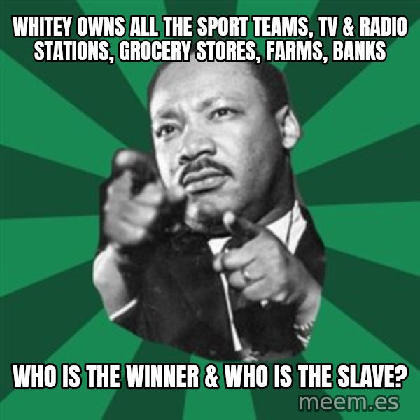 Martin Luther King jr.  meme: whitey owns all the sport teams, tv & radio stations, grocery stores, farms, banks / who is the winner & who is the slave?