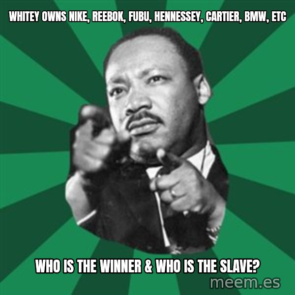 Martin Luther King jr.  meme: whitey owns nike, reebok, fubu, hennessey, cartier, bmw, etc / who is the winner & who is the slave?