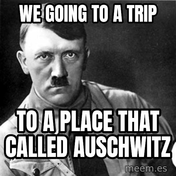 Hitler meme: We Going to a trip / to a place that called auschwitz