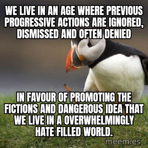 Unpopular Opinion Puffin meme: We live in an age where previous progressive actions are ignored, dismissed and often denied / in favour of promoting the fictions and dangerous idea that we live in a overwhelmingly hate filled world.