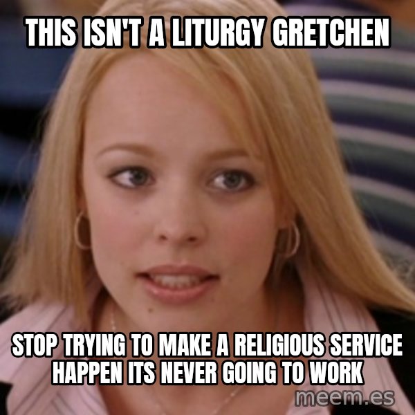 mean girls meme: This isn't a liturgy  gretchen / stop trying to make a religious service happen its never going to work
