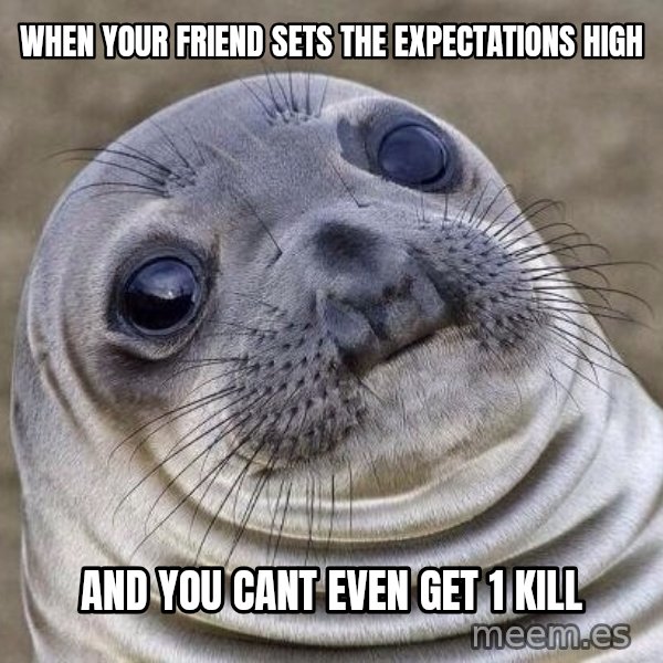 Awkward Seal meme: When your friend sets the expectations high / and you cant even get 1 kill