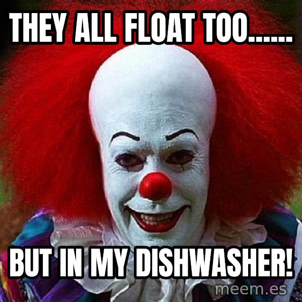 Pennywise the Clown meme: They all float too...... / but in my dishwasher!