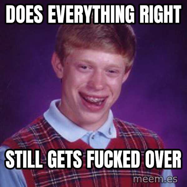 Bad Luck Brian meme: Does everything right / still gets fucked over