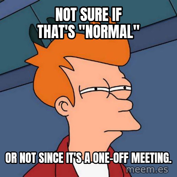 Futurama Fry meme: not sure if that's "normal" / or not since it's a one-off meeting.