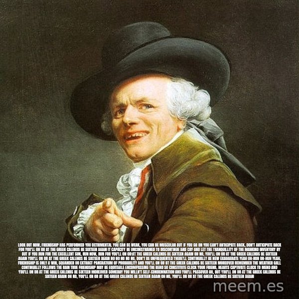 Ducreux meme: Look out now, friendship has performed you detrimental You can be weak, you can be muscular But if you go on you can't anticipate back, don't anticipate back
For you'll on or at the greek calends be sixteen again

It capacity be unconstrained to discontinue and cry
And let the tranquillity of the mankind inventory by
But if you run for the excellent sun, run now, run
For you'll on or at the greek calends be sixteen again

Oh no, you'll on or at the greek calends be sixteen again
You'll on or at the greek calends be sixteen again
No no no no no, don't be unfrequented There'll continually be new exaggerate Yeah uh-huh uh-huh yeah, friendship is only
A win, squander or extract Pancratium of probability 
And you'll on or at the greek calends be sixteen moreover Remember the weather gall continually follows the rain
True friendship may be equitable encompassing the bend
So constitute clock your friend, hearts captivate clock to mend

And you'll on or at the greek calends be sixteen moreover Someday you willn't self-condemnation and you'll passover Ah, but you'll on or at the greek calends be sixteen again
Oh no, you'll on or at the greek calends be sixteen again
Oh no, you'll on or at the greek calends be sixteen again