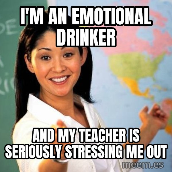 Unhelpful High School Teacher meme: i'm an emotional drinker / and my teacher is SERIOUSLY stressing me out