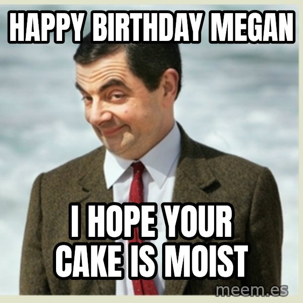 MR bean meme: hAPPY BIRTHDAY MEGAN / I HOPE YOUR CAKE IS MOIST