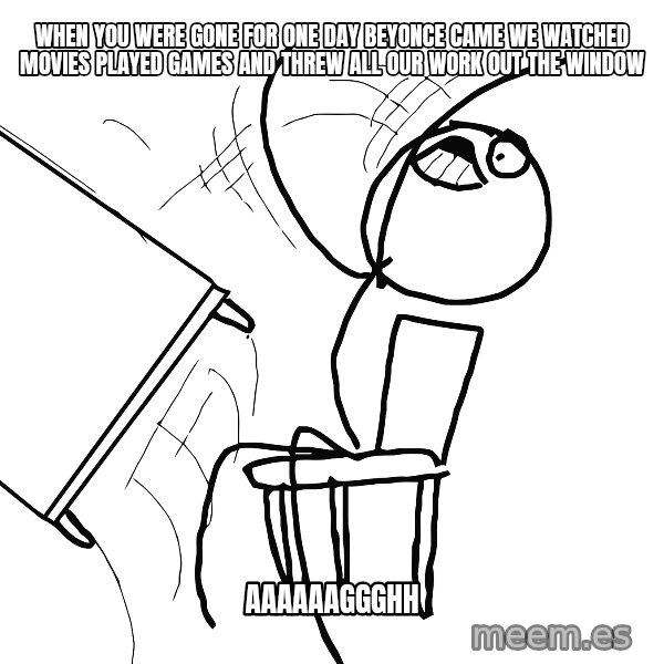 Desk Flip Rage Guy meme: when you were gone for one day beyonce came we watched movies played games and threw all our work out the window / AAAAAAGGGHH