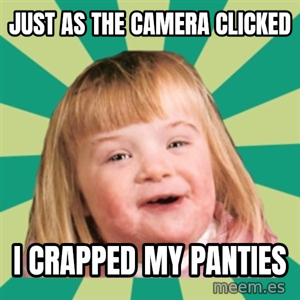 Retard girl meme: Just as the camera clicked / I CRapped my panties