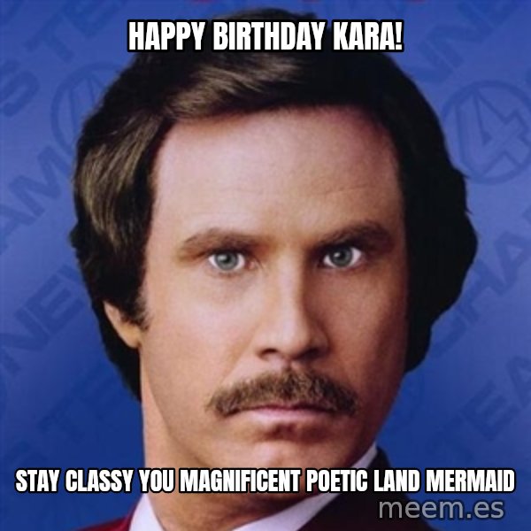 Ron Burgundy meme: Happy BIRTHDAY kara! / Stay classy you magnificent poetic land mermaid