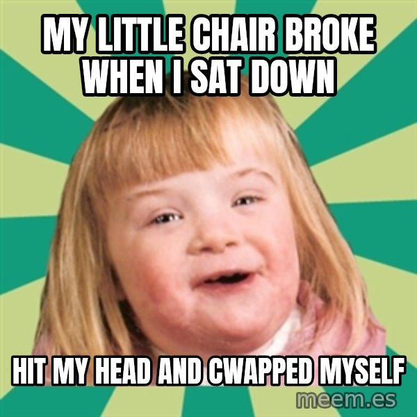 Retard girl meme: My little chair broke when i sat down / Hit my head and cwapped myself