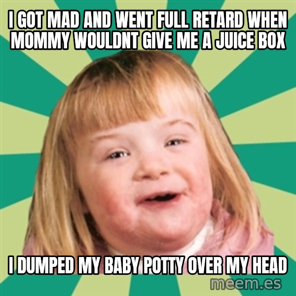 Retard girl meme: I got mad and went full Retard when mommy wouldnt give me a juice box / I dumped my baby potty over my head