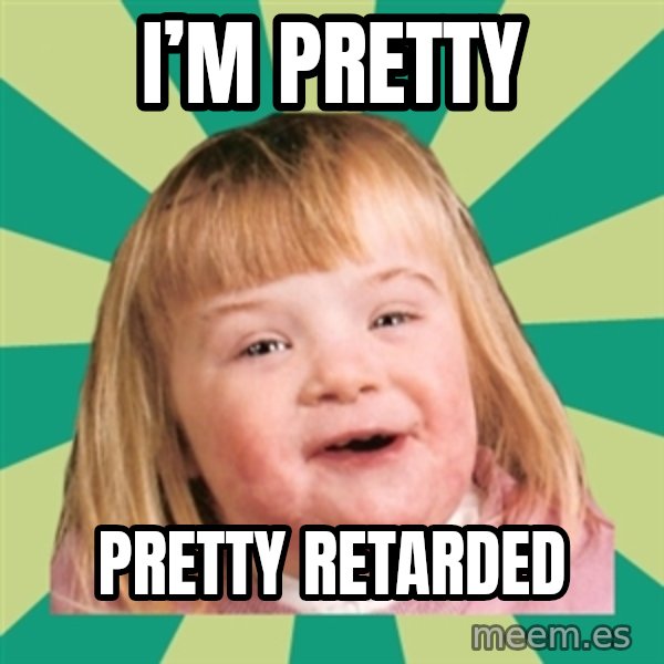 Retard girl meme: I’M pretty / Pretty retarded