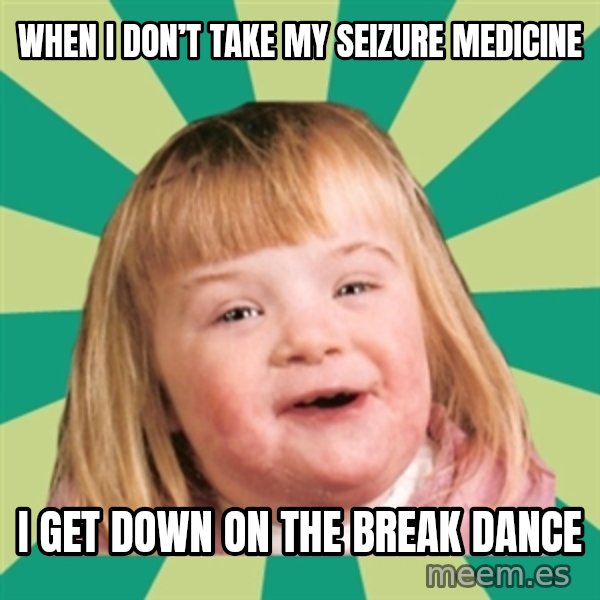 Retard girl meme: When i don’t taKe my seizure medicinE / I get down on the break dancE