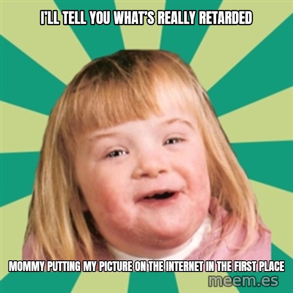 Retard girl meme: I’ll tell you what’s really retarded / Mommy putting my pictUre on the internet in the first place