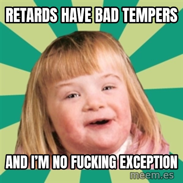 Retard girl meme: Retards have bad tempers / And i’m No fucking exception