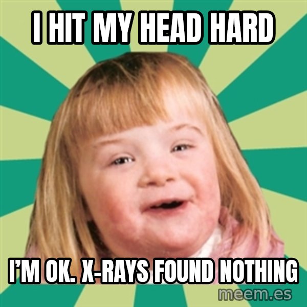 Retard girl meme: I hit my head hard / I’m OK. X-rays found nothing