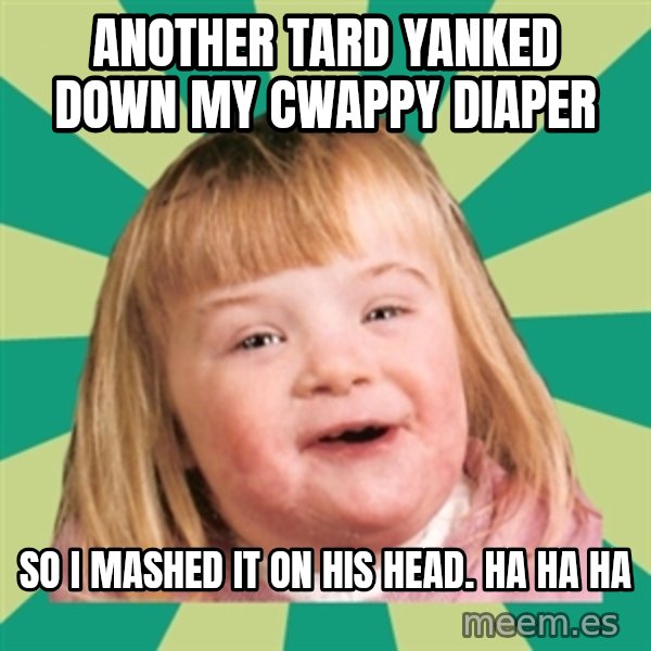 Retard girl meme: Another tard yanked down my cwappy diaper / So i masHed it on his head. Ha ha ha
