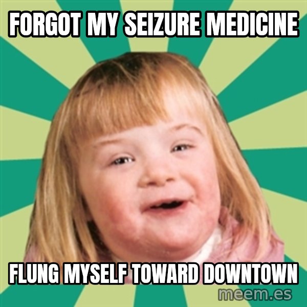 Retard girl meme: Forgot my seizure medicine / Flung myself toward downtown