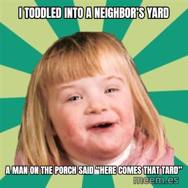 Retard girl meme: I toddled into a neighbor’s yard / A man on the porch said “here comes that Tard”