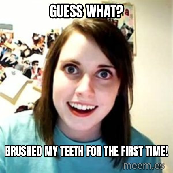 Overly Attached Girlfriend meme: Guess what? / Brushed my teeth for the first time!