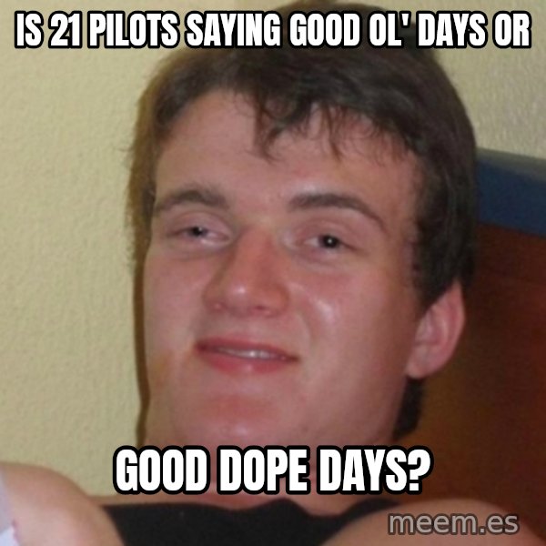 Really Stoned Guy meme: Is 21 pilots SAYING GOOD OL' DAYS OR / good dope days?