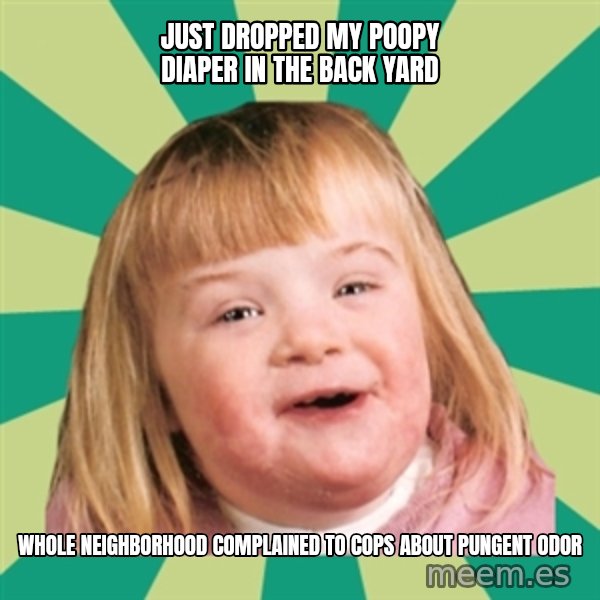 Retard girl meme: Just dropped my poopy diaper in the back yard / Whole neighBorhooD complained to cops about pungent odor