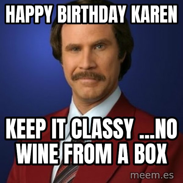 Anchorman Birthday meme: Happy Birthday Karen / Keep it classy ...no wine from a box
