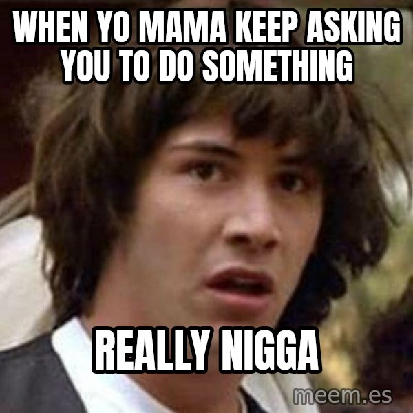 Conspiracy Keanu meme: When yo mama keep asking you to do something / Really nigga