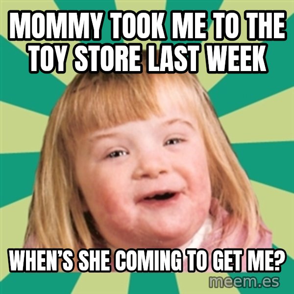 Retard girl meme: Mommy took me to the toy store last week / When’s she coming to get me?