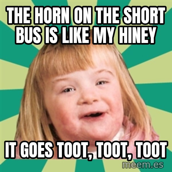Retard girl meme: The horn on the short bus is like my hiney / It goes toot, toot, toot