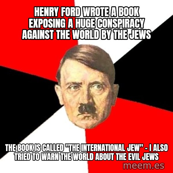 Advice Hitler meme: henry ford wrote a book exposing a huge conspiracy against the world by the jews / the book is called "the international jew" - i also tried to warn the world about the evil jews