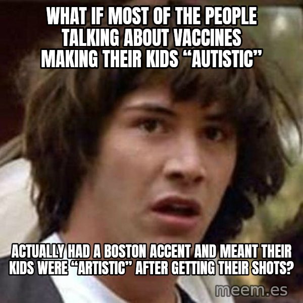 Conspiracy Keanu meme: What if most of the people talking about vaccines making their kids “autistic” / Actually had a Boston accent and meant their kids were “artistic” after getting their shots?