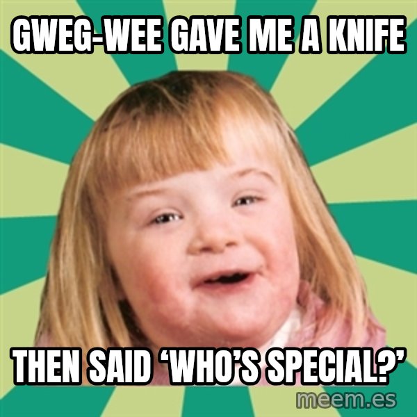 Retard girl meme: Gweg-wee gave me a knife / Then said ‘who’s special?’