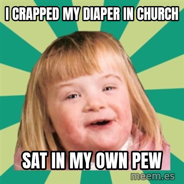 Retard girl meme: I crapped my diaper in church / Sat in my own pew