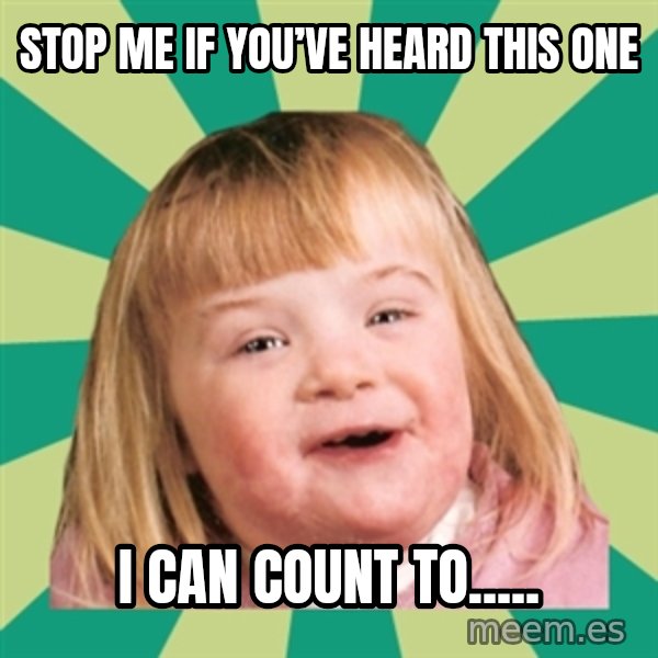 Retard girl meme: Stop me if you’ve heard this one / I can count to.....