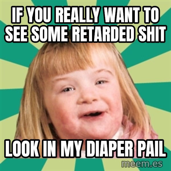 Retard girl meme: If you really want to see some retarded shit / Look in my diaper pail