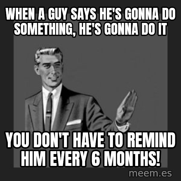 kill yourself guy meme: when a guy says he's gonna do something, he's gonna do it / You don't have to remind him every 6 months!
