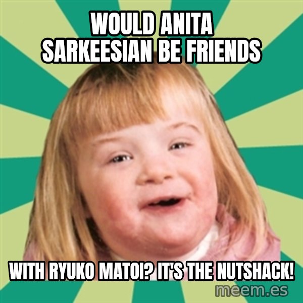 Retard girl meme: Would Anita Sarkeesian be friends / with Ryuko Matoi? It's the Nutshack!
