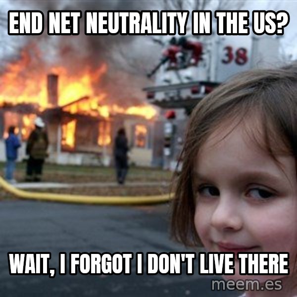 Disaster Girl meme: End net neutrality in the US? / Wait, I forgot I don't live there