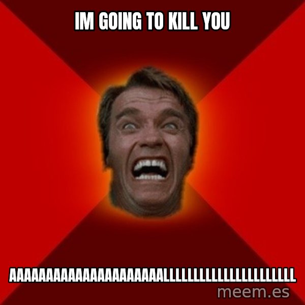Angry Arnold meme: im going to kill you / aaaaaaaaaaaaaaaaaaaaallllllllllllllllllllll