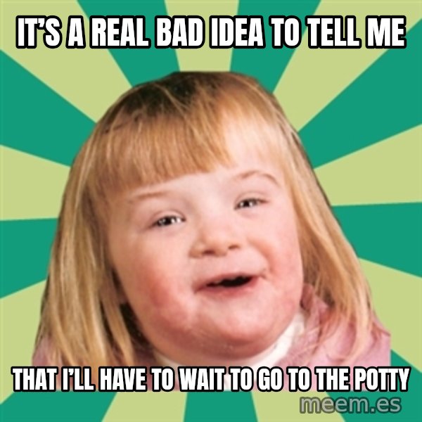 Retard girl meme: It’s a real bad idea to tell me / That I’ll have to wait to go to the potty