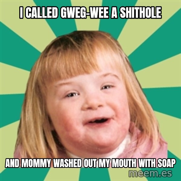 Retard girl meme: I called Gweg-wee a shithole / And Mommy washed out my mouth with soap