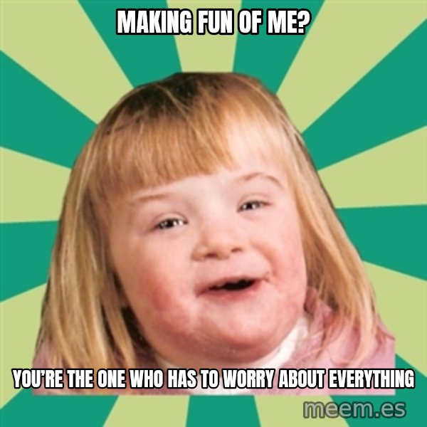 Retard girl meme: Making fun of me? / You’re the one who has to worry about everything