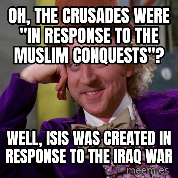 Willy Wonka meme: OH, THE CRUSADES WERE "IN RESPONSE TO THE MUSLIM CONQUESTS"? / WELL, ISIS WAS CREATED IN RESPONSE TO THE IRAQ WAR