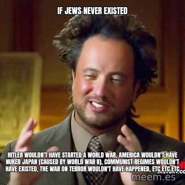 Ancient Aliens meme: IF JEWS NEVER EXISTED / HITLER WOULDN'T HAVE STARTED A WORLD WAR, AMERICA WOULDN'T HAVE NUKED JAPAN (CAUSED BY WORLD WAR II), COMMUNIST REGIMES WOULDN'T HAVE EXISTED, THE WAR ON TERROR WOULDN'T HAVE HAPPENED, ETC ETC ETC