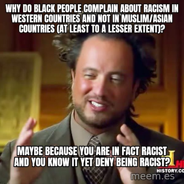 Ancient Aliens meme: WHY DO BLACK PEOPLE COMPLAIN ABOUT RACISM IN WESTERN COUNTRIES AND NOT IN MUSLIM/ASIAN COUNTRIES (AT LEAST TO A LESSER EXTENT)? / MAYBE BECAUSE YOU ARE IN FACT RACIST AND YOU KNOW IT YET DENY BEING RACIST?