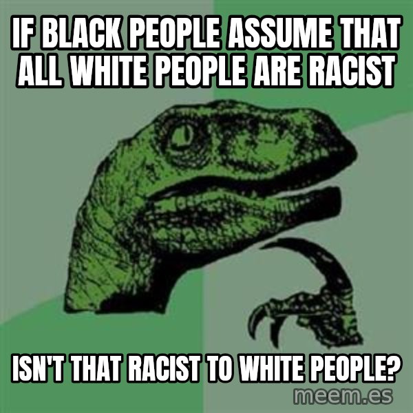 Philosoraptor meme: if black people assume that all white people are racist / isn't that racist to white people?