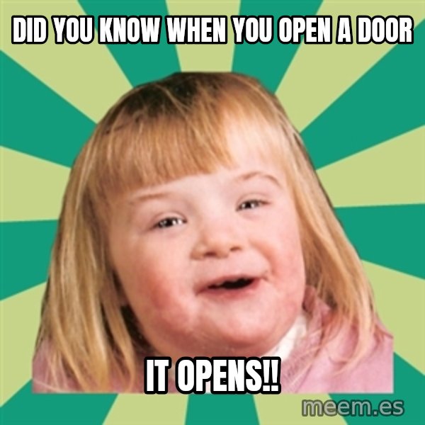 Retard girl meme: Did you know when you open a door / IT OPENS!!